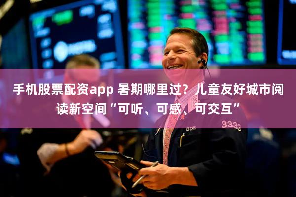 手机股票配资app 暑期哪里过？儿童友好城市阅读新空间“可听、可感、可交互”