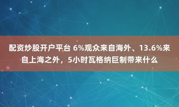 配资炒股开户平台 6%观众来自海外、13.6%来自上海之外，5小时瓦格纳巨制带来什么