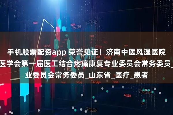 手机股票配资app 荣誉见证！济南中医风湿医院张彦宽当选省疼痛医学会第一届医工结合疼痛康复专业委员会常务委员_山东省_医疗_患者