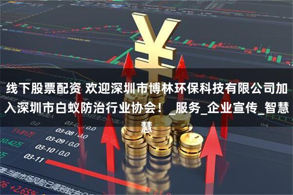 线下股票配资 欢迎深圳市博林环保科技有限公司加入深圳市白蚁防治行业协会！_服务_企业宣传_智慧