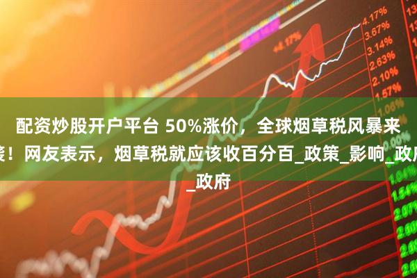 配资炒股开户平台 50%涨价，全球烟草税风暴来袭！网友表示，烟草税就应该收百分百_政策_影响_政府