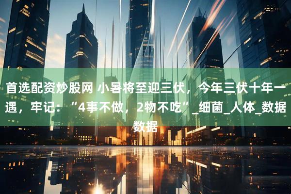 首选配资炒股网 小暑将至迎三伏，今年三伏十年一遇，牢记：“4事不做，2物不吃”_细菌_人体_数据