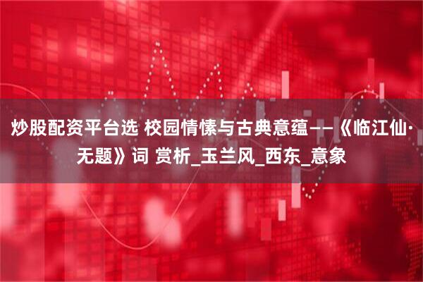 炒股配资平台选 校园情愫与古典意蕴——《临江仙·无题》词 赏析_玉兰风_西东_意象