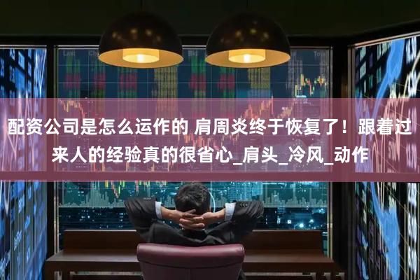 配资公司是怎么运作的 肩周炎终于恢复了！跟着过来人的经验真的很省心_肩头_冷风_动作
