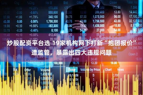 炒股配资平台选 19家机构网下打新“抱团报价”遭监管，暴露出四大违规问题