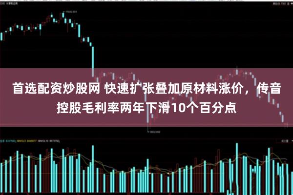 首选配资炒股网 快速扩张叠加原材料涨价，传音控股毛利率两年下滑10个百分点