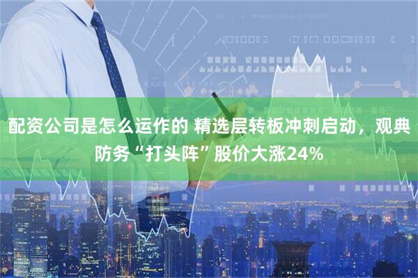 配资公司是怎么运作的 精选层转板冲刺启动，观典防务“打头阵”股价大涨24%