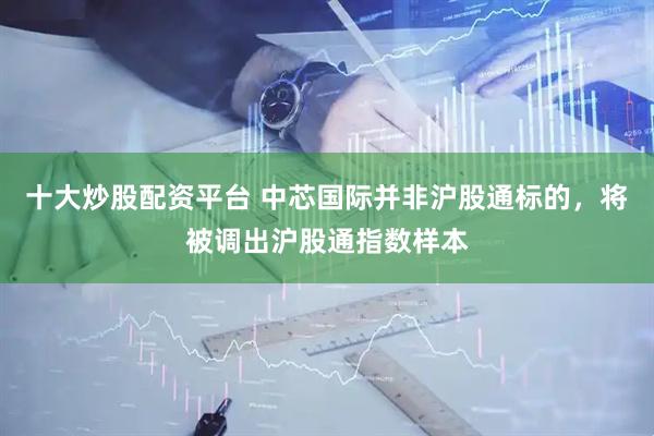 十大炒股配资平台 中芯国际并非沪股通标的，将被调出沪股通指数样本