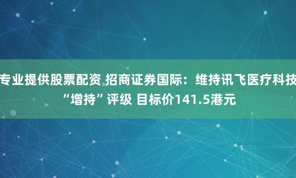 专业提供股票配资 招商证券国际：维持讯飞医疗科技“增持”评级 目标价141.5港元