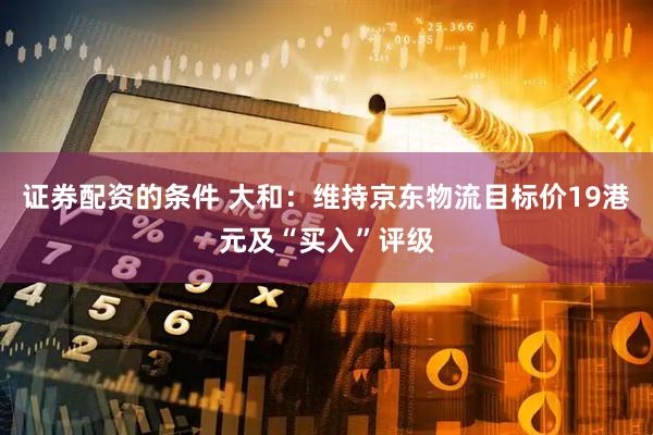 证券配资的条件 大和：维持京东物流目标价19港元及“买入”评级