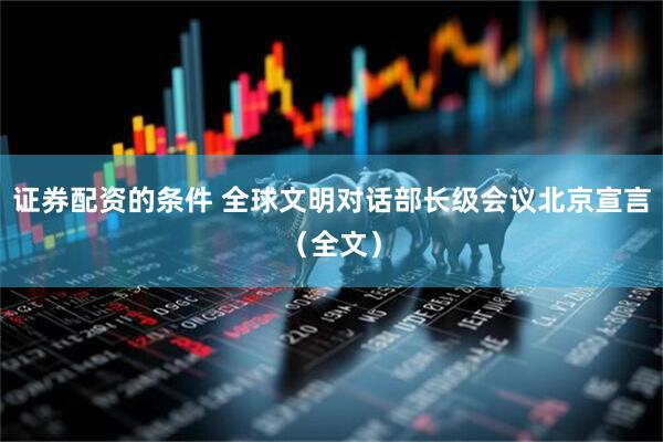 证券配资的条件 全球文明对话部长级会议北京宣言（全文）