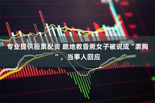专业提供股票配资 跪地救昏厥女子被说成“袭胸”，当事人回应