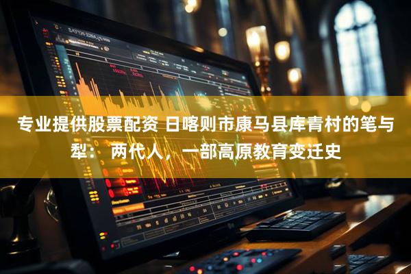 专业提供股票配资 日喀则市康马县库青村的笔与犁： 两代人，一部高原教育变迁史