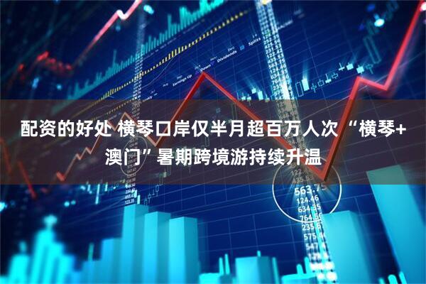 配资的好处 横琴口岸仅半月超百万人次 “横琴+澳门”暑期跨境游持续升温