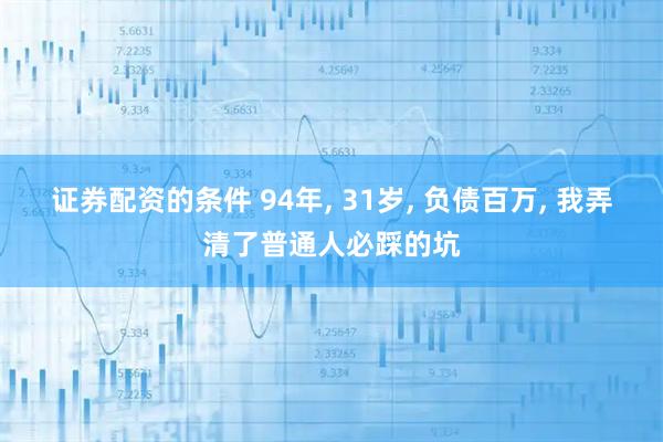 证券配资的条件 94年, 31岁, 负债百万, 我弄清了普通人必踩的坑
