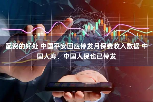 配资的好处 中国平安回应停发月保费收入数据 中国人寿、中国人保也已停发