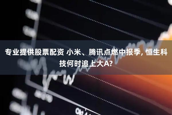 专业提供股票配资 小米、腾讯点燃中报季, 恒生科技何时追上大A?