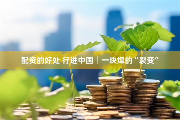 配资的好处 行进中国│一块煤的“裂变”
