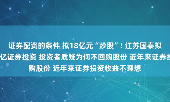证券配资的条件 拟18亿元“炒股”! 江苏国泰拟不超过18.306亿证券投资 投资者质疑为何不回购股份 近年来证券投资收益不理想