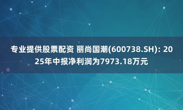 专业提供股票配资 丽尚国潮(600738.SH): 2025年中报净利润为7973.18万元