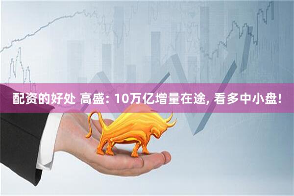 配资的好处 高盛: 10万亿增量在途, 看多中小盘!