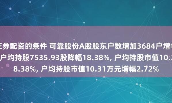 证券配资的条件 可靠股份A股股东户数增加3684户增幅22.52%, 流通A股户均持股7535.93股降幅18.38%, 户均持股市值10.31万元增幅2.72%