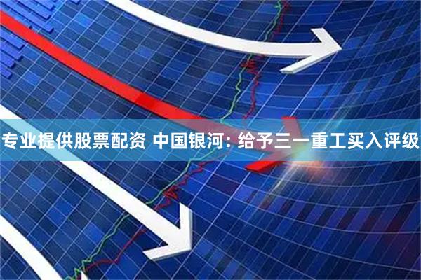 专业提供股票配资 中国银河: 给予三一重工买入评级