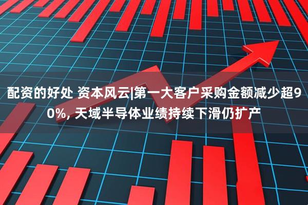 配资的好处 资本风云|第一大客户采购金额减少超90%, 天域半导体业绩持续下滑仍扩产