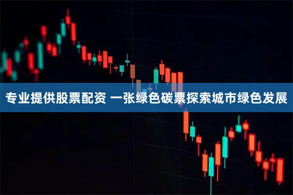 专业提供股票配资 一张绿色碳票探索城市绿色发展