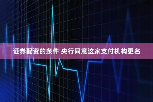 证券配资的条件 央行同意这家支付机构更名