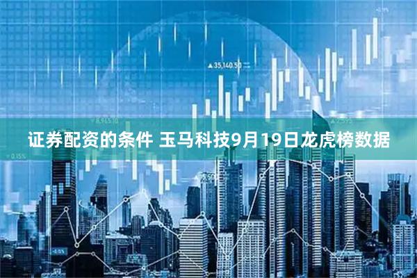 证券配资的条件 玉马科技9月19日龙虎榜数据