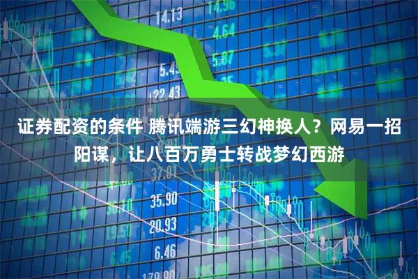 证券配资的条件 腾讯端游三幻神换人？网易一招阳谋，让八百万勇士转战梦幻西游