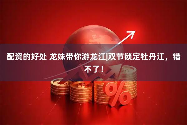 配资的好处 龙妹带你游龙江|双节锁定牡丹江，错不了！
