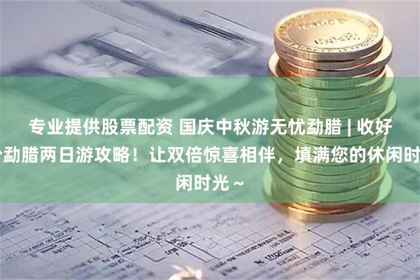 专业提供股票配资 国庆中秋游无忧勐腊 | 收好这份勐腊两日游攻略！让双倍惊喜相伴，填满您的休闲时光～