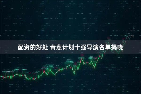 配资的好处 青葱计划十强导演名单揭晓