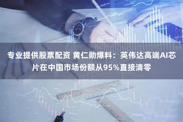 专业提供股票配资 黄仁勋爆料:英伟达高端AI芯片在中国市场份额从95%直接清零