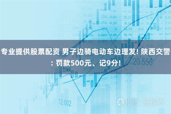 专业提供股票配资 男子边骑电动车边理发! 陕西交警: 罚款500元、记9分!