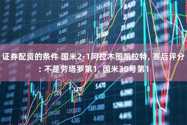 证券配资的条件 国米2-1阿拉木图凯拉特, 赛后评分: 不是劳塔罗第1, 国米30号第1