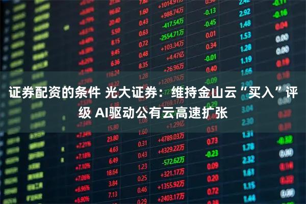 证券配资的条件 光大证券:维持金山云“买入”评级 AI驱动公有云高速扩张