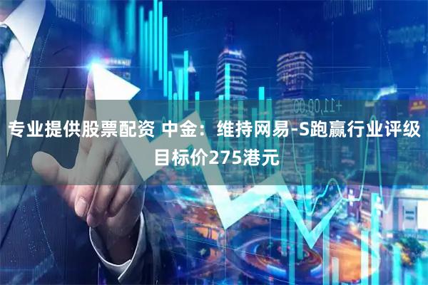 专业提供股票配资 中金:维持网易-S跑赢行业评级 目标价275港元