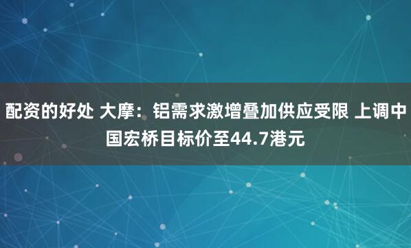 配资的好处 大摩:铝需求激增叠加供应受限 上调中国宏桥目标价至44.7港元