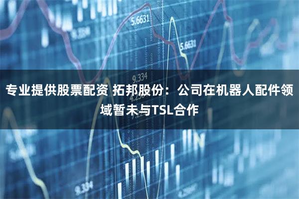 专业提供股票配资 拓邦股份：公司在机器人配件领域暂未与TSL合作